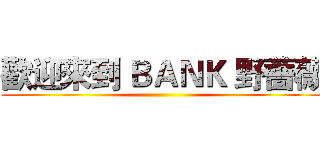 歡迎來到 ＢＡＮＫ 野薔薇 ()