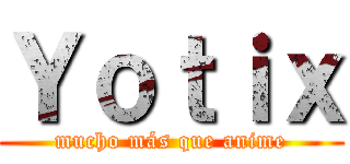 Ｙｏｔｉｘ (mucho más que anime)