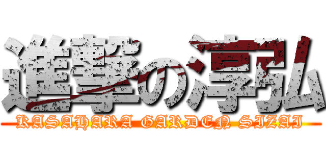 進撃の淳弘 (KASAHARA GARDEN SIZAI)
