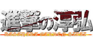 進撃の淳弘 (KASAHARA GARDEN SIZAI)