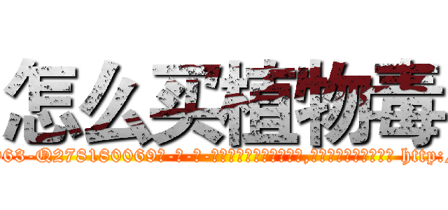 怎么买植物毒 (怎么买植物毒【电-186x2687x6963-Q278180069元-吉-药-业】我们做的是长期生意,靠的是老客户长期支持 http://sngk.net/DsbkZG
)
