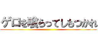 ゲロを喰らってしもつかれ ()