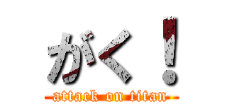 がく！ (attack on titan)