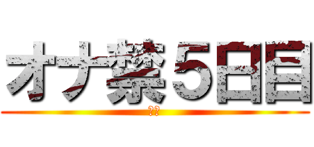 オナ禁５日目 (禁欲)
