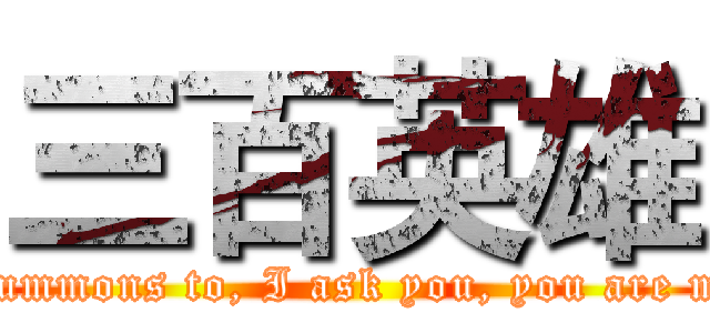 三百英雄 (Obey the summons to, I ask you, you are my master?)