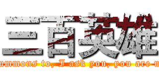 三百英雄 (Obey the summons to, I ask you, you are my master?)