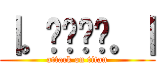 ｜。◕‿‿◕。｜ (attack on titan)