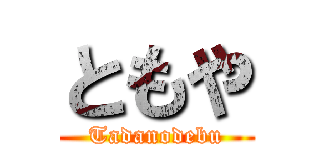 ともや (Tadanodebu)