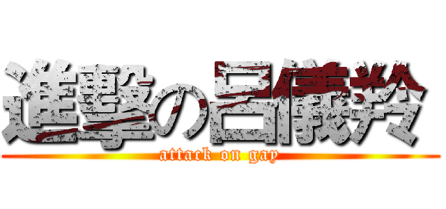 進擊の呂儀羚  (attack on gay)