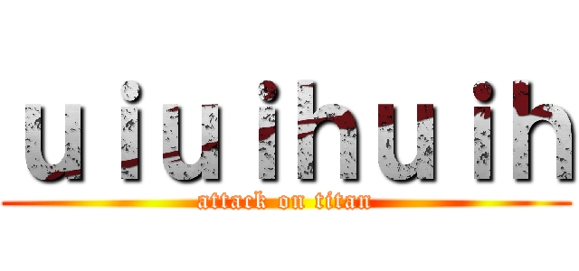 ｕｉｕｉｈｕｉｈ (attack on titan)
