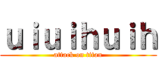 ｕｉｕｉｈｕｉｈ (attack on titan)
