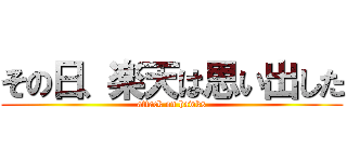 その日、楽天は思い出した (attack on hawks)