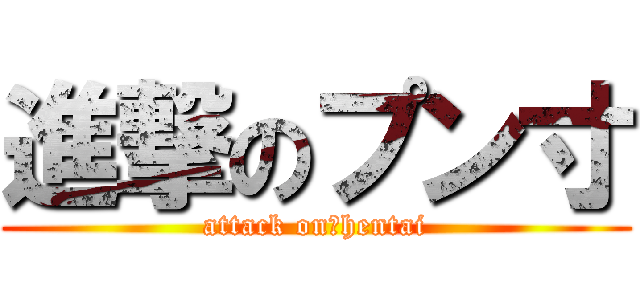 進撃のプン寸 (attack on　hentai)