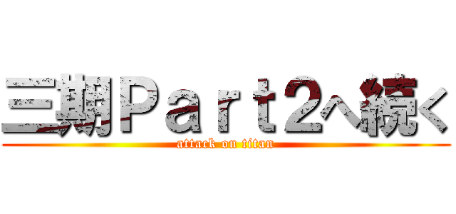 三期Ｐａｒｔ２へ続く (attack on titan)