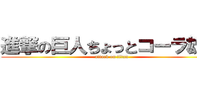 進撃の巨人ちょっとコーラ雄大 (attack on titan)