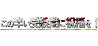 この辛い受験期に祝福を！ (konoturaizyukennsekinisyukuhukuwo)