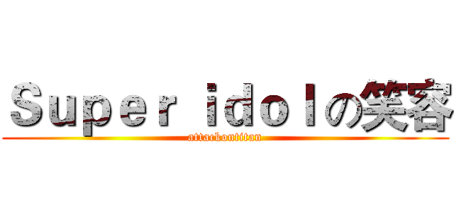 Ｓｕｐｅｒ ｉｄｏｌ の笑容 (attackontitan)