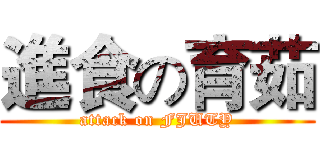 進食の育茹 (attack on FJUTY)