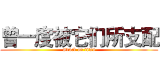 曾一度被它们所支配 (attack on titan)