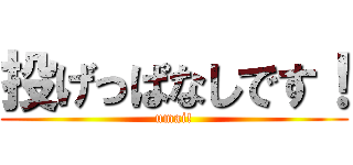 投げっぱなしです！ (umai!)