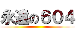 永遠の６０４ ()