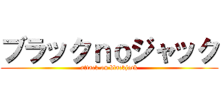 ブラックｎｏジャック (attack on blackjack)