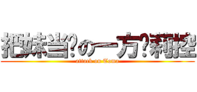 把妹当妈の一方萝莉控 (attack on Toma)