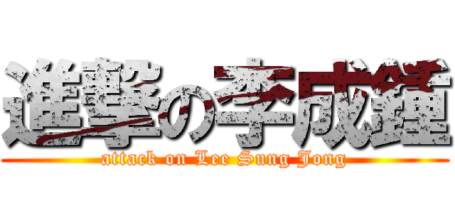 進撃の李成鍾 (attack on Lee Sung Jong)