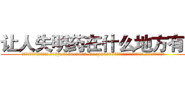 让人失明药在什么地方有买 (让人失明药在什么地方有买【电.话186x0156x9662-Q194843976林氏药业】我们做的是长期生意,靠的是老客户长期支持
参考消息网2月20日报道 韩媒称，“剩女多、离婚率高的城市，房价一定会上涨。”这是中国经济学家金岩石2016年12月参加在上海举行的房地产相关论坛时说的话。
)