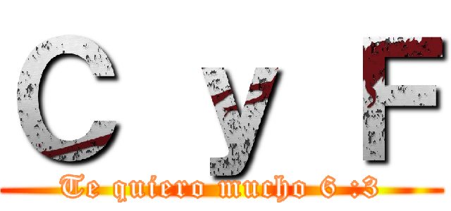 Ｃ ｙ Ｆ (Te quiero mucho 6 :3)