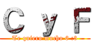 Ｃ ｙ Ｆ (Te quiero mucho 6 :3)