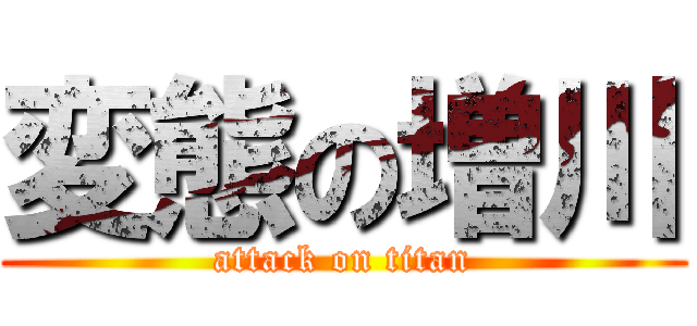 変態の増川 (attack on titan)