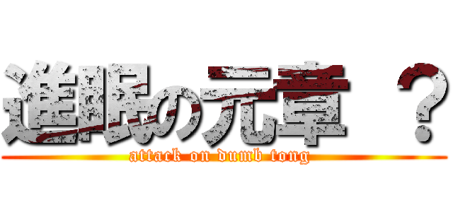 進眠の元章 ？ (attack on dumb tong )