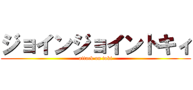 ジョインジョイントキィ (attack on toki)