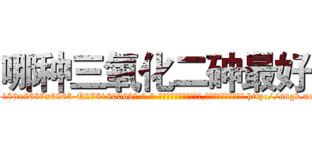 哪种三氧化二砷最好 (哪种三氧化二砷最好【电-186x2687x6963-Q278180069元-吉-药-业】我们做的是长期生意,靠的是老客户长期支持 http://sngk.net/gfkaRe
)