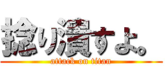 捻り潰すよ。 (attack on titan)