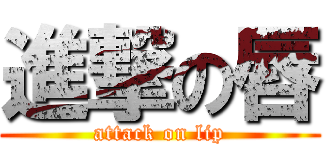 進撃の唇 (attack on lip)