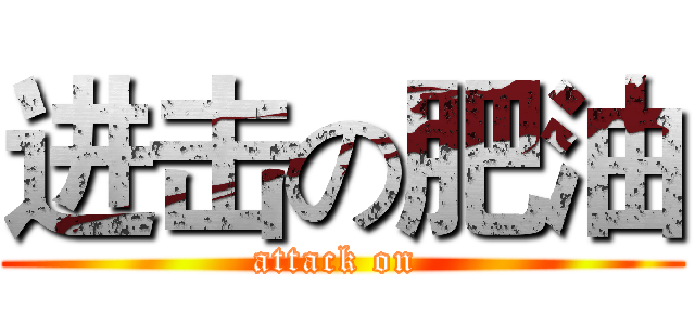 进击の肥油 (attack on )