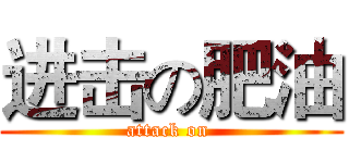 进击の肥油 (attack on )