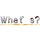 Ｗｈａｔ’ｓ？ ()