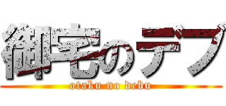 御宅のデブ (otaku no debu)