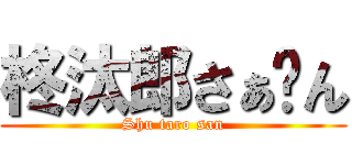 柊汰郎さぁ〜ん (Shu taro san)