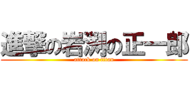 進撃の岩渕の正一郎 (attack on titan)