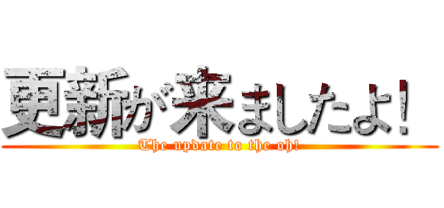 更新が来ましたよ！ (The update to the oh!)