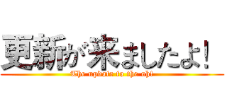 更新が来ましたよ！ (The update to the oh!)