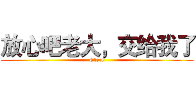 放心吧老大，交给我了 (Glory)