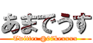 あまでうす (Twitter @07kexxxx)