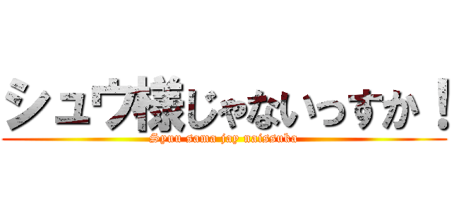 シュウ様じゃないっすか！ (Syuu sama jay naissuka)