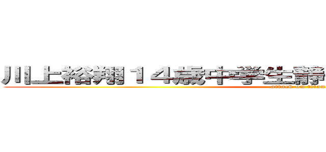 川上裕翔１４歳中学生静岡県袋井市宇刈一色 (attack on titan)