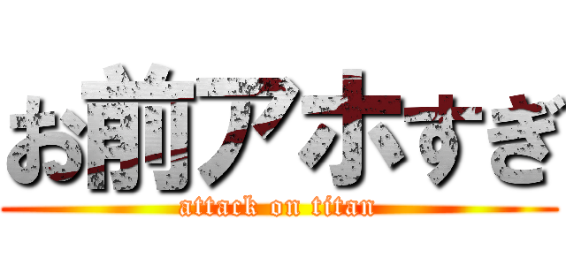 お前アホすぎ (attack on titan)